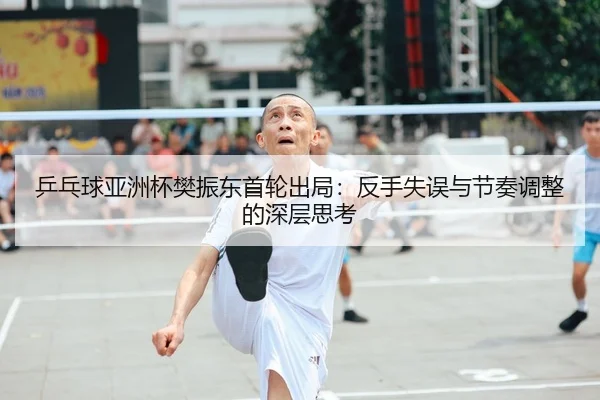 乒乓球亚洲杯樊振东首轮出局：反手失误与节奏调整的深层思考